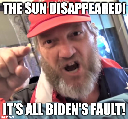 maga logic | THE SUN DISAPPEARED! IT'S ALL BIDEN'S FAULT! | image tagged in angry trump supporter | made w/ Imgflip meme maker