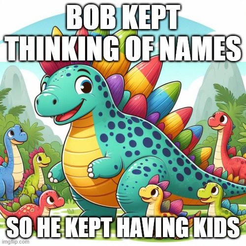 Names Equals Kids | BOB KEPT THINKING OF NAMES; SO HE KEPT HAVING KIDS | image tagged in cartoon,dinosaur,kids,comics/cartoons | made w/ Imgflip meme maker