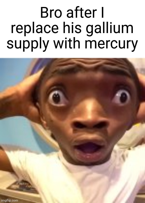 Bro after I replace his gallium supply with mercury | made w/ Imgflip meme maker