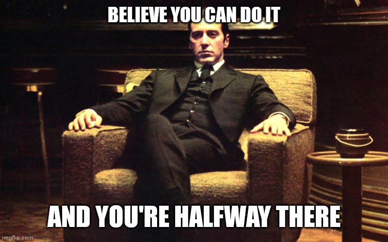 Believe you can do it | BELIEVE YOU CAN DO IT; AND YOU'RE HALFWAY THERE | image tagged in don michael corleone,funny memes | made w/ Imgflip meme maker