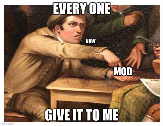 give me | EVERY ONE; NOW; MOD; GIVE IT TO ME | image tagged in give me | made w/ Imgflip meme maker