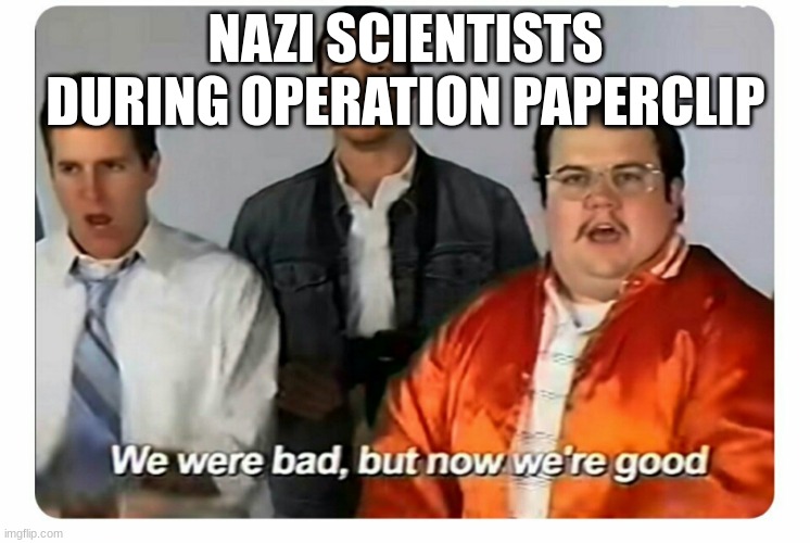 Both Americans and Soviets tried to take the scientists for themselves | NAZI SCIENTISTS DURING OPERATION PAPERCLIP | image tagged in we were bad but now we are good,ww2 | made w/ Imgflip meme maker