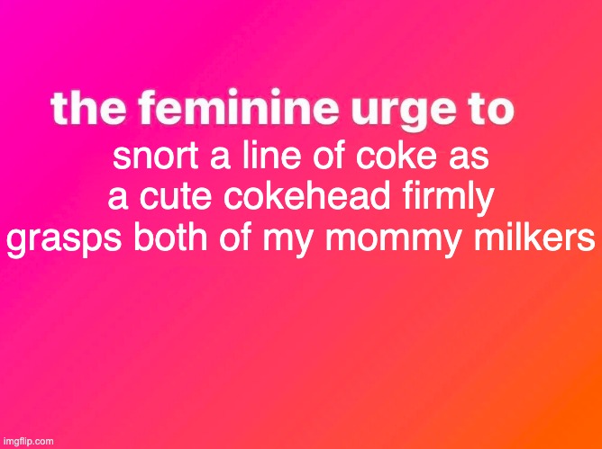 the feminine urge | snort a line of coke as a cute cokehead firmly grasps both of my mommy milkers | image tagged in the feminine urge | made w/ Imgflip meme maker