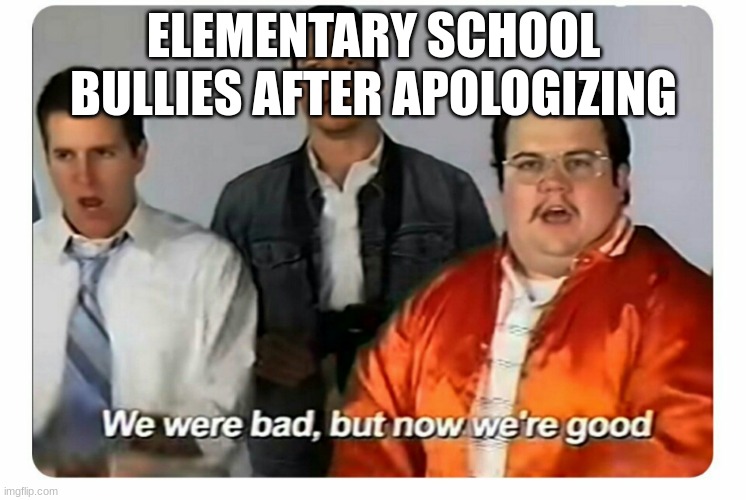 How elementary school teacher thought things were | ELEMENTARY SCHOOL BULLIES AFTER APOLOGIZING | image tagged in we were bad but now we are good | made w/ Imgflip meme maker