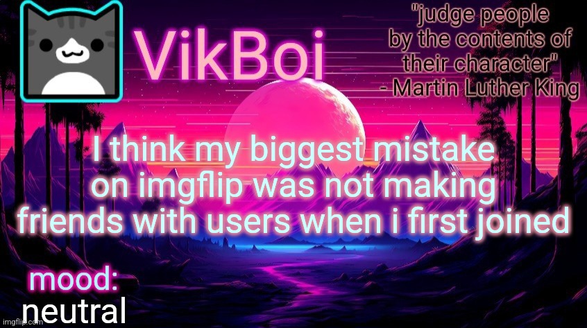 VikBoi vaporwave temp | I think my biggest mistake on imgflip was not making friends with users when i first joined; neutral | image tagged in vikboi vaporwave temp | made w/ Imgflip meme maker
