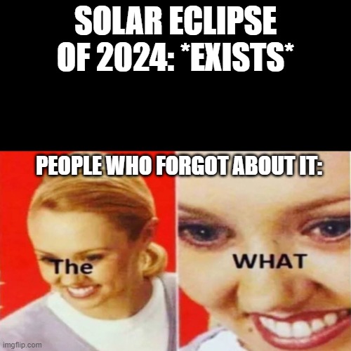 i almost forgot. i was in a place where the solar elcipse was in totality but it was a bit underwhelming. | SOLAR ECLIPSE OF 2024: *EXISTS*; PEOPLE WHO FORGOT ABOUT IT: | image tagged in the what | made w/ Imgflip meme maker