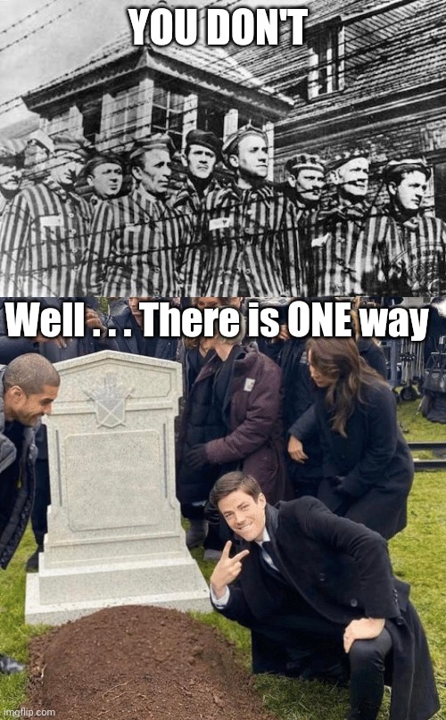 YOU DON'T Well . . . There is ONE way | image tagged in concentration camp,grant gustin over grave | made w/ Imgflip meme maker