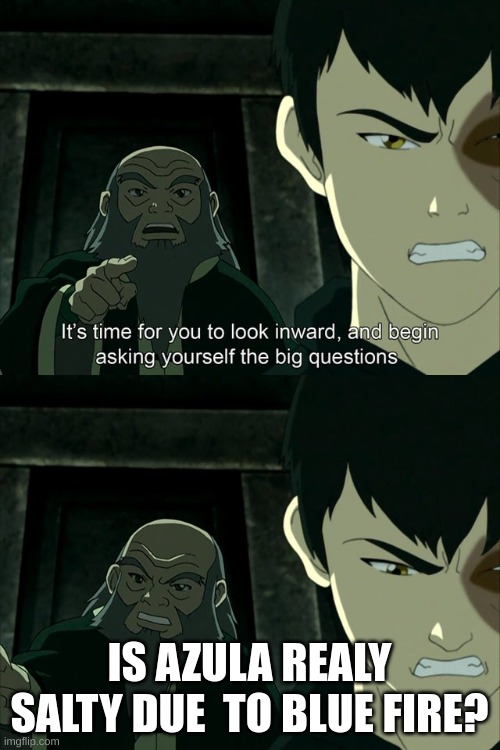 Iroh tells Zuko to look inward and ask real questions | IS AZULA REALY SALTY DUE  TO BLUE FIRE? | image tagged in iroh tells zuko to look inward and ask real questions | made w/ Imgflip meme maker