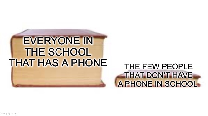 very few people in my school don’t actually own a phone | EVERYONE IN THE SCHOOL THAT HAS A PHONE; THE FEW PEOPLE THAT DON’T HAVE A PHONE IN SCHOOL | image tagged in big book small book | made w/ Imgflip meme maker