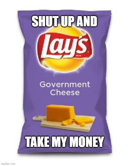 Government cheese | SHUT UP AND; TAKE MY MONEY | image tagged in government cheeseese | made w/ Imgflip meme maker
