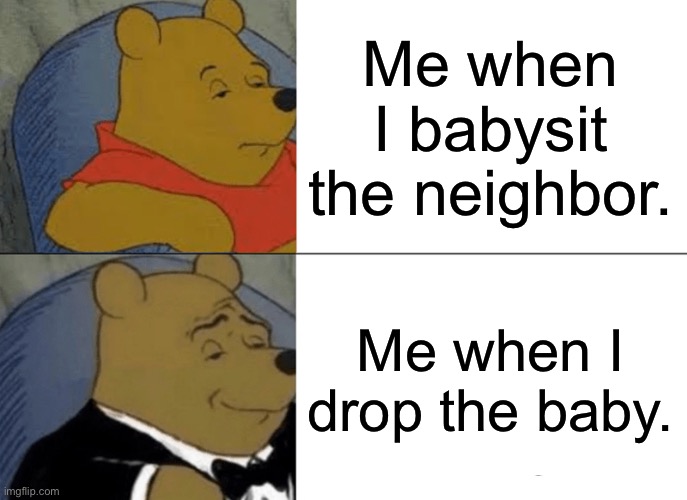Murder | Me when I babysit the neighbor. Me when I drop the baby. | image tagged in memes,tuxedo winnie the pooh | made w/ Imgflip meme maker
