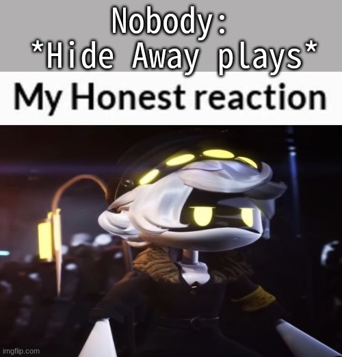 please someone kill me. | *Hide Away plays*; Nobody: | image tagged in my honest reaction n edition | made w/ Imgflip meme maker
