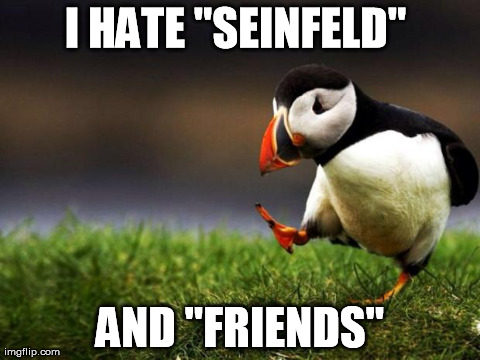 Unpopular Opinion Puffin | I HATE "SEINFELD"  AND "FRIENDS" | image tagged in memes,unpopular opinion puffin,AdviceAnimals | made w/ Imgflip meme maker