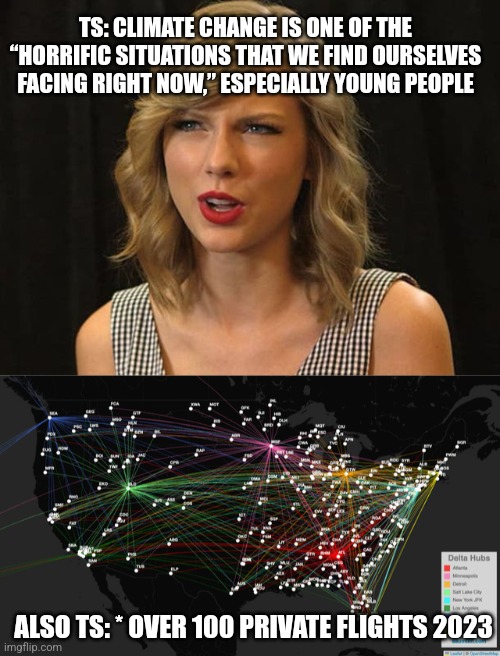 TS: CLIMATE CHANGE IS ONE OF THE “HORRIFIC SITUATIONS THAT WE FIND OURSELVES FACING RIGHT NOW,” ESPECIALLY YOUNG PEOPLE; ALSO TS: * OVER 100 PRIVATE FLIGHTS 2023 | image tagged in taylor swiftie,funny memes | made w/ Imgflip meme maker