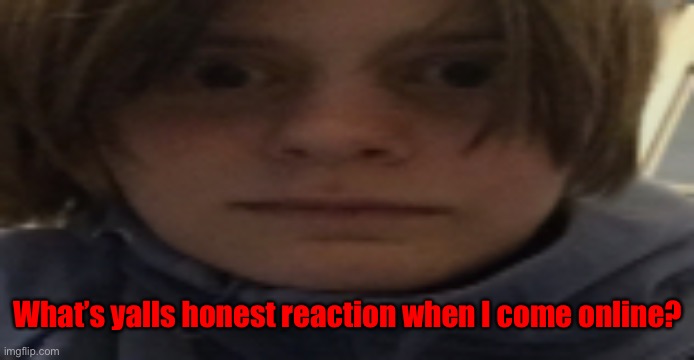. | What’s yalls honest reaction when I come online? | image tagged in darthswede silly serious face | made w/ Imgflip meme maker