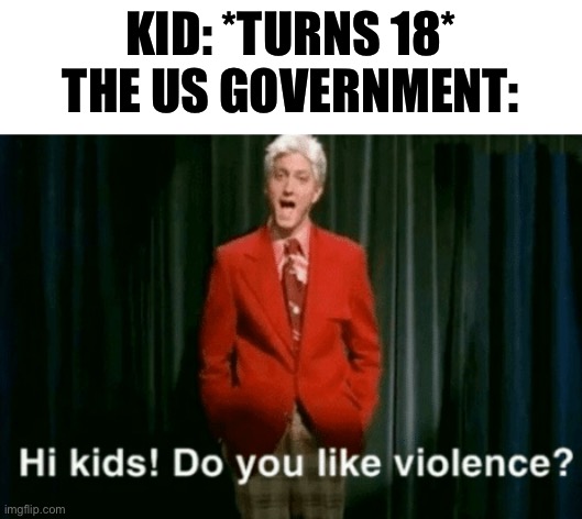 hi kids do you like violence | KID: *TURNS 18* THE US GOVERNMENT: | image tagged in hi kids do you like violence | made w/ Imgflip meme maker