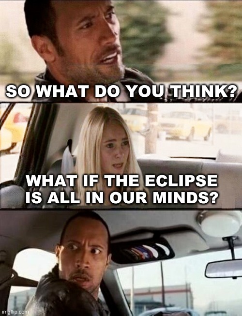 SO WHAT DO YOU THINK? WHAT IF THE ECLIPSE IS ALL IN OUR MINDS? | image tagged in the rock driving,eclipse,blow my mind,strange,illusion,and everybody loses their minds | made w/ Imgflip meme maker