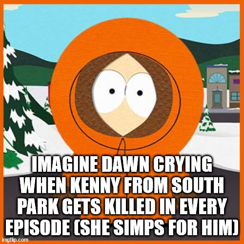 kenny | IMAGINE DAWN CRYING WHEN KENNY FROM SOUTH PARK GETS KILLED IN EVERY EPISODE (SHE SIMPS FOR HIM) | image tagged in kenny | made w/ Imgflip meme maker