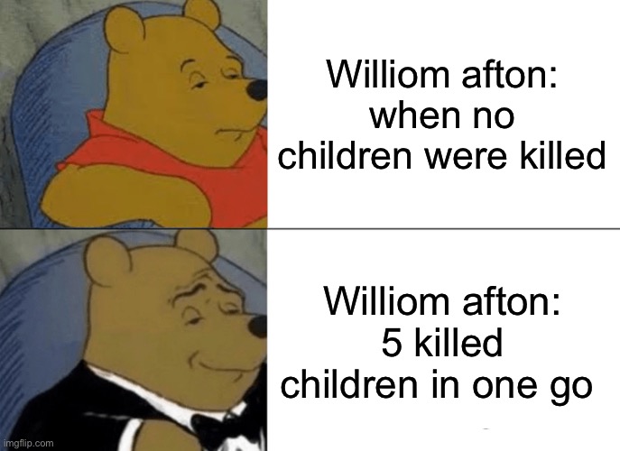 Afton thinking | Williom afton: when no children were killed; Williom afton: 5 killed children in one go | image tagged in memes,tuxedo winnie the pooh | made w/ Imgflip meme maker