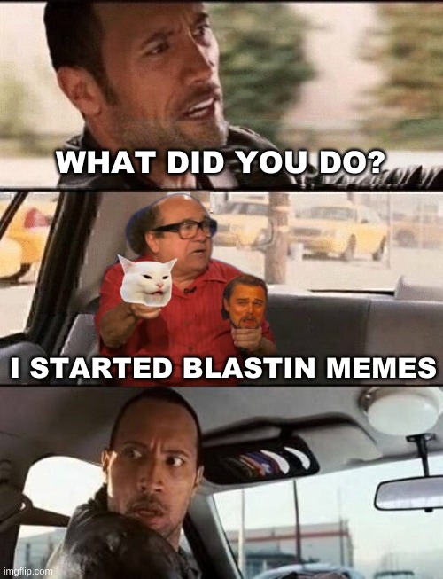 WHAT DID YOU DO? I STARTED BLASTIN MEMES | image tagged in the rock driving,so anyway i started blasting,savage memes,danny devito,the rock,blast | made w/ Imgflip meme maker