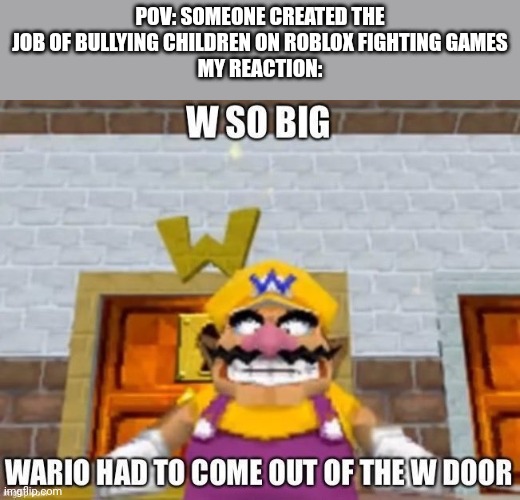 Top 3 best jobs in 2027 | POV: SOMEONE CREATED THE JOB OF BULLYING CHILDREN ON ROBLOX FIGHTING GAMES
MY REACTION: | image tagged in w so big wario | made w/ Imgflip meme maker