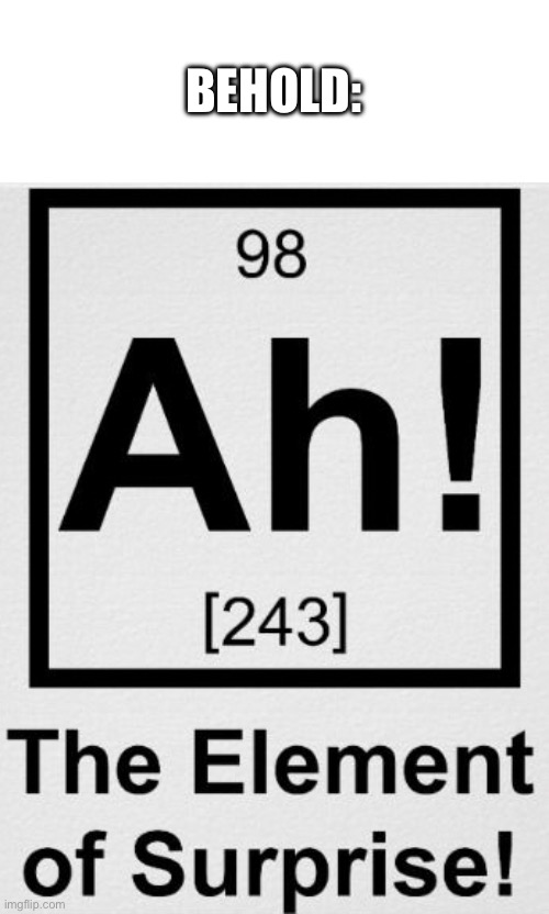ELEMENT OF SURPRISE- | BEHOLD: | image tagged in ah the element of surprise | made w/ Imgflip meme maker