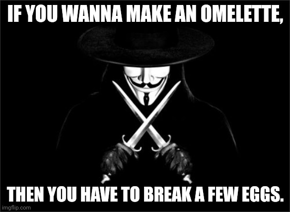 V For Vendetta Meme | IF YOU WANNA MAKE AN OMELETTE, THEN YOU HAVE TO BREAK A FEW EGGS. | image tagged in memes,v for vendetta | made w/ Imgflip meme maker