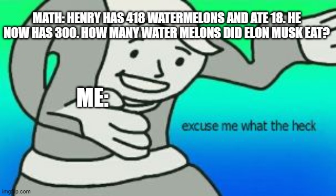 what even is math | MATH: HENRY HAS 418 WATERMELONS AND ATE 18. HE NOW HAS 300. HOW MANY WATER MELONS DID ELON MUSK EAT? ME: | image tagged in excuse me what the heck | made w/ Imgflip meme maker