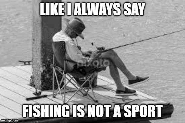 memes by Brad fishing is not a sport | LIKE I ALWAYS SAY; FISHING IS NOT A SPORT | image tagged in sports,funny,fishing,funny meme,humor,fish | made w/ Imgflip meme maker