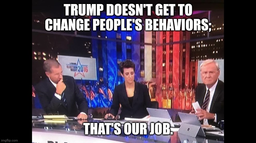 Msnbc pain | TRUMP DOESN'T GET TO CHANGE PEOPLE'S BEHAVIORS; THAT'S OUR JOB. | image tagged in msnbc pain | made w/ Imgflip meme maker