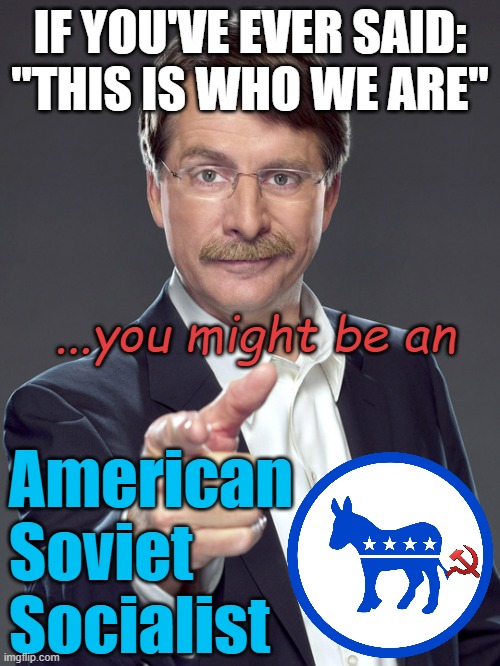 RADICAL ACTIVIST DEMOCRATS Embrace the COLLECTIVE OUTCASTS under their wing | IF YOU'VE EVER SAID:
"THIS IS WHO WE ARE"; ...you might be an; American
Soviet
Socialist | image tagged in jeff foxworthy,what gives people feelings of power,bill of rights,individuality,cultural marxism,democratic socialism | made w/ Imgflip meme maker
