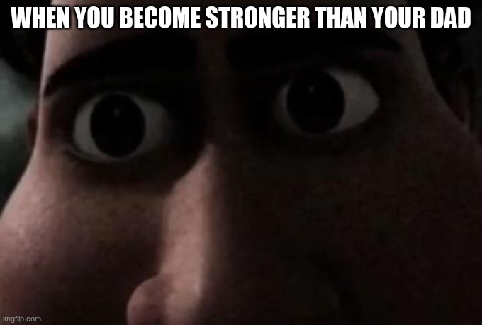 so... | WHEN YOU BECOME STRONGER THAN YOUR DAD | image tagged in titan stare | made w/ Imgflip meme maker