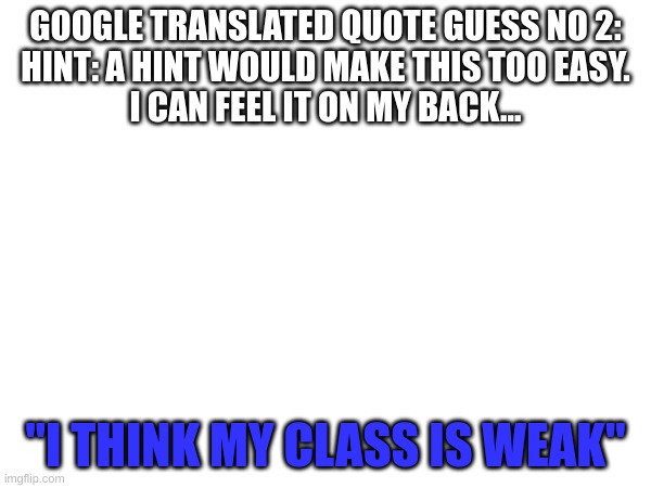 Google translate go too hard. try to guess. | GOOGLE TRANSLATED QUOTE GUESS NO 2:
HINT: A HINT WOULD MAKE THIS TOO EASY.
I CAN FEEL IT ON MY BACK... "I THINK MY CLASS IS WEAK" | image tagged in undertale,sans,google translate | made w/ Imgflip meme maker
