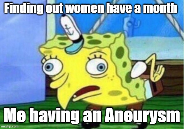 Mocking Spongebob Meme | Finding out women have a month; Me having an Aneurysm | image tagged in memes,mocking spongebob | made w/ Imgflip meme maker