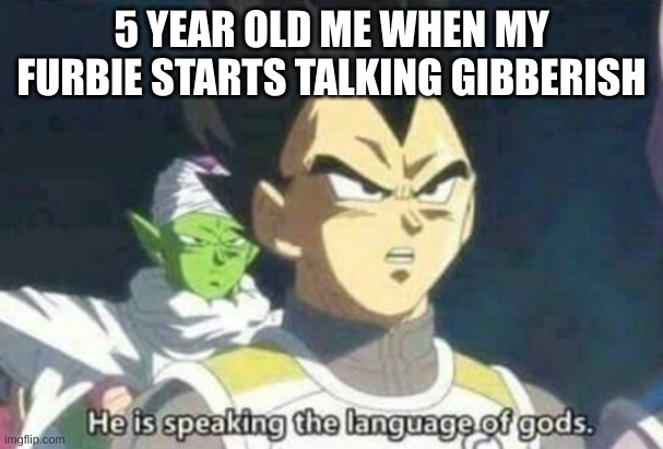 have i earned my phd yet? | 5 YEAR OLD ME WHEN MY FURBIE STARTS TALKING GIBBERISH | image tagged in he is speaking the language of gods,hi | made w/ Imgflip meme maker