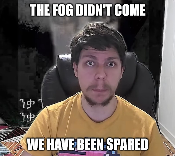 Mr. Beast The Fog Is Coming | THE FOG DIDN'T COME; WE HAVE BEEN SPARED | image tagged in mr beast the fog is coming | made w/ Imgflip meme maker