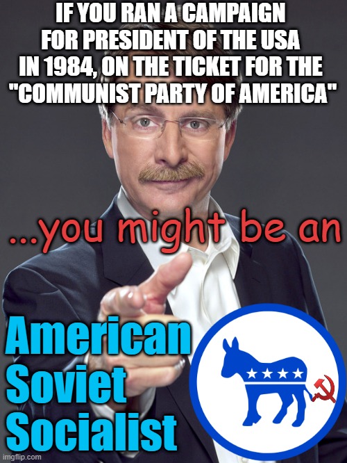 COMMUNITY no more relavent today, than in 1984, KOMRADE | IF YOU RAN A CAMPAIGN 
FOR PRESIDENT OF THE USA 
IN 1984, ON THE TICKET FOR THE 
"COMMUNIST PARTY OF AMERICA"; ...you might be an; American
Soviet
Socialist | image tagged in jeff foxworthy,creepy joe biden,president trump,ronald reagan,cultural marxism,social justice warrior | made w/ Imgflip meme maker