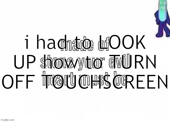 pk | i had to LOOK UP how to TURN OFF TOUCHSCREEN | image tagged in pk | made w/ Imgflip meme maker