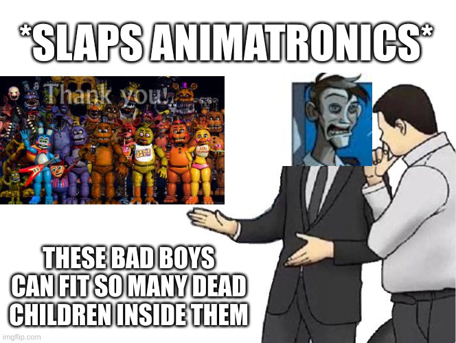 Ah yes, child murder. (I'm joking, it's not an okay thing to do.) | *SLAPS ANIMATRONICS*; THESE BAD BOYS CAN FIT SO MANY DEAD CHILDREN INSIDE THEM | image tagged in memes,car salesman slaps hood | made w/ Imgflip meme maker
