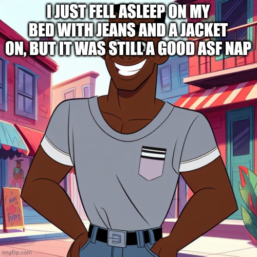 what going to shopping early in the morning does to a mf | I JUST FELL ASLEEP ON MY BED WITH JEANS AND A JACKET ON, BUT IT WAS STILL A GOOD ASF NAP | image tagged in edward rockingson | made w/ Imgflip meme maker