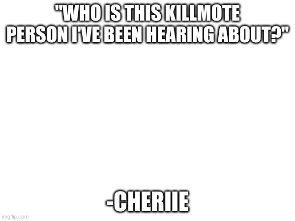 "WHO IS THIS KILLMOTE PERSON I'VE BEEN HEARING ABOUT?"; -CHERIIE | made w/ Imgflip meme maker