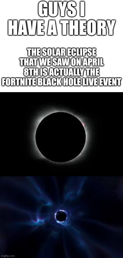 This is a life changing theory guys | GUYS I HAVE A THEORY; THE SOLAR ECLIPSE THAT WE SAW ON APRIL 8TH IS ACTUALLY THE FORTNITE BLACK HOLE LIVE EVENT | image tagged in memes,funny,black hole,fortnite,solar eclipse | made w/ Imgflip meme maker