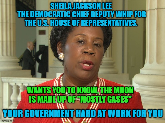 Democrates | SHEILA JACKSON LEE
 THE DEMOCRATIC CHIEF DEPUTY WHIP FOR THE U.S. HOUSE OF REPRESENTATIVES. WANTS YOU TO KNOW, THE MOON IS MADE UP OF "MOSTLY GASES"; YOUR GOVERNMENT HARD AT WORK FOR YOU | image tagged in sheila jackson lee,2024,eclipse 2024,democrates,politics,funny memes | made w/ Imgflip meme maker