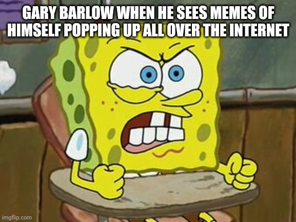 Pissed off spongebob | GARY BARLOW WHEN HE SEES MEMES OF HIMSELF POPPING UP ALL OVER THE INTERNET | image tagged in pissed off spongebob | made w/ Imgflip meme maker