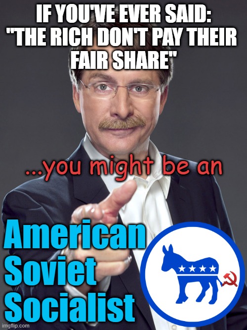 Marxian Socialists CRAVE and DESIRE their Neighbors Wealth | IF YOU'VE EVER SAID:
"THE RICH DON'T PAY THEIR 
FAIR SHARE"; ...you might be an; American
Soviet
Socialist | image tagged in jeff foxworthy,cultural marxism,transgender,democratic socialism,wealth,russia | made w/ Imgflip meme maker