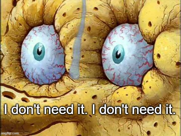 Spongebob I don't need it | I don't need it. I don't need it. | image tagged in spongebob i don't need it | made w/ Imgflip meme maker