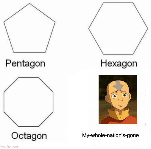 Pentagon Hexagon Octagon Meme | My-whole-nation's-gone | image tagged in memes,pentagon hexagon octagon | made w/ Imgflip meme maker