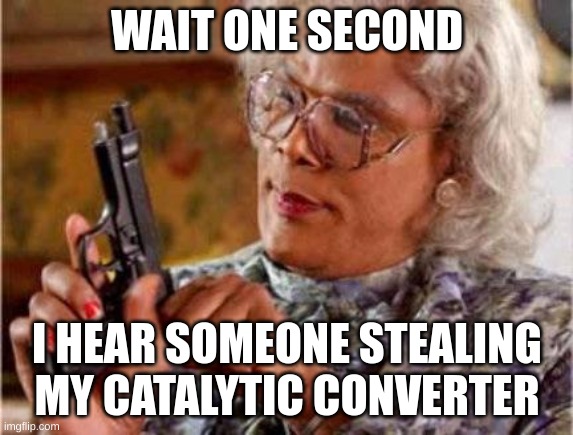 Madea | WAIT ONE SECOND I HEAR SOMEONE STEALING MY CATALYTIC CONVERTER | image tagged in madea | made w/ Imgflip meme maker