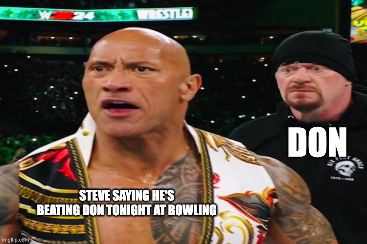 Bowling tonight | DON; STEVE SAYING HE'S BEATING DON TONIGHT AT BOWLING | image tagged in bowling,wrestlemania | made w/ Imgflip meme maker