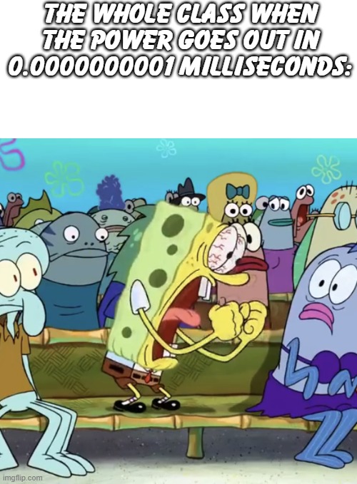 ? | THE WHOLE CLASS WHEN THE POWER GOES OUT IN 0.0000000001 MILLISECONDS: | image tagged in spongebob yelling,school | made w/ Imgflip meme maker